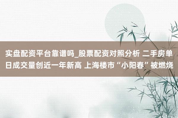 实盘配资平台靠谱吗_股票配资对照分析 二手房单日成交量创近一年新高 上海楼市“小阳春”被燃烧