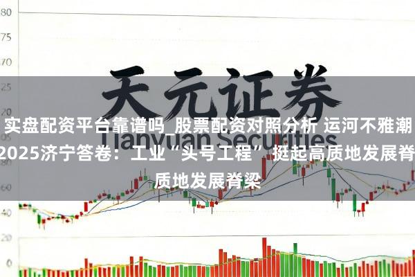 实盘配资平台靠谱吗_股票配资对照分析 运河不雅潮 | 2025济宁答卷：工业“头号工程” 挺起高质地发展脊梁