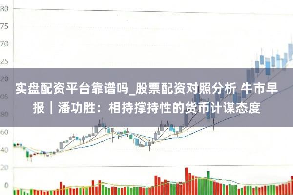 实盘配资平台靠谱吗_股票配资对照分析 牛市早报|潘功胜:相持撑持性的货币计谋态度