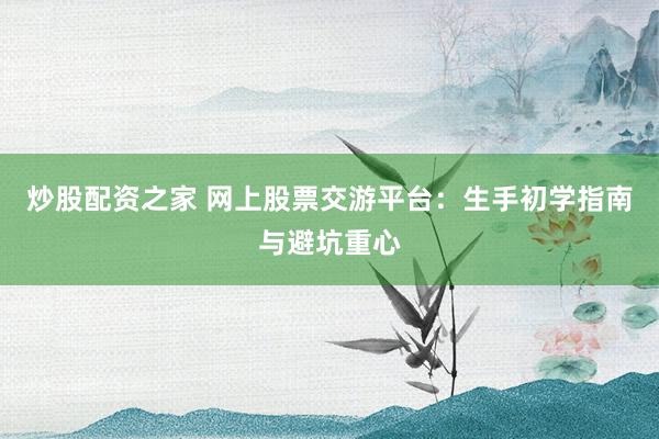 炒股配资之家 网上股票交游平台:生手初学指南与避坑重心