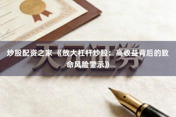 炒股配资之家 《放大杠杆炒股:高收益背后的致命风险警示》