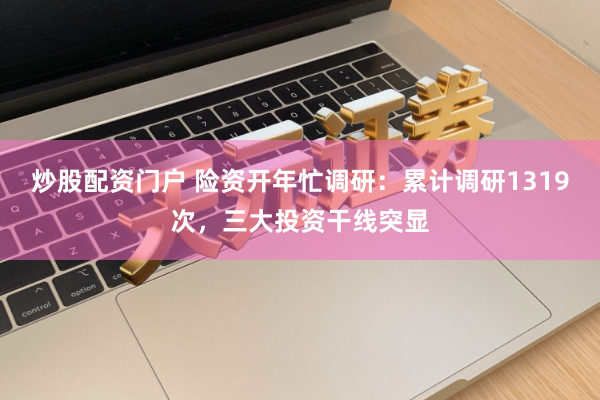炒股配资门户 险资开年忙调研：累计调研1319次，三大投资干线突显