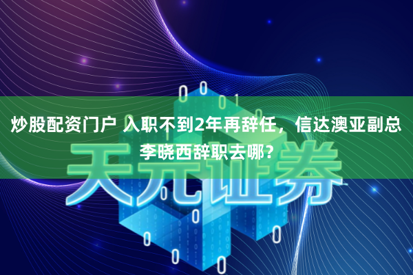 炒股配资门户 入职不到2年再辞任，信达澳亚副总李晓西辞职去哪？