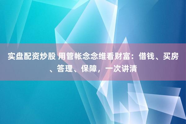 实盘配资炒股 用管帐念念维看财富:借钱、买房、答理、保障,一次讲清
