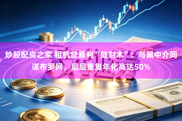 炒股配资之家 租机贷暴利“敛财术”：与黑中介同谋布罗网，层层重复年化高达50%