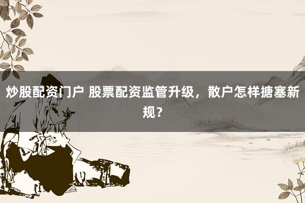 炒股配资门户 股票配资监管升级，散户怎样搪塞新规？