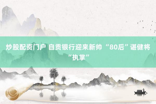 炒股配资门户 自贡银行迎来新帅 “80后”谌健将“执掌”