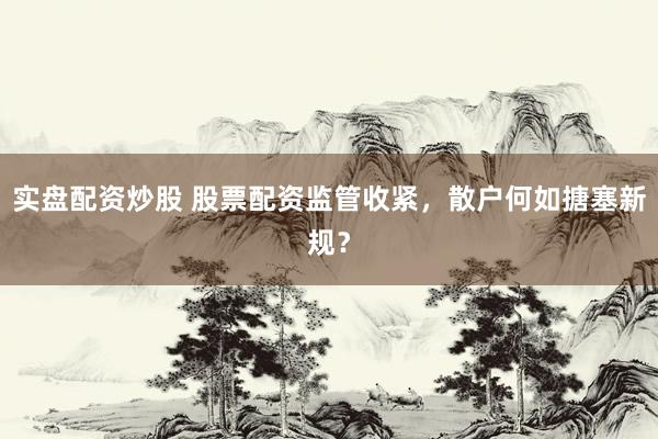 实盘配资炒股 股票配资监管收紧，散户何如搪塞新规？