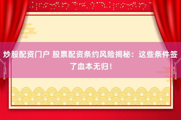炒股配资门户 股票配资条约风险揭秘：这些条件签了血本无归！
