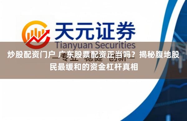 炒股配资门户 广东股票配资正当吗？揭秘腹地股民最缓和的资金杠杆真相