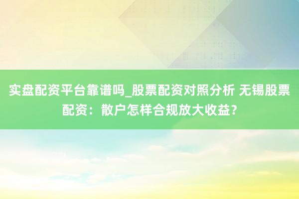 实盘配资平台靠谱吗_股票配资对照分析 无锡股票配资：散户怎样合规放大收益？