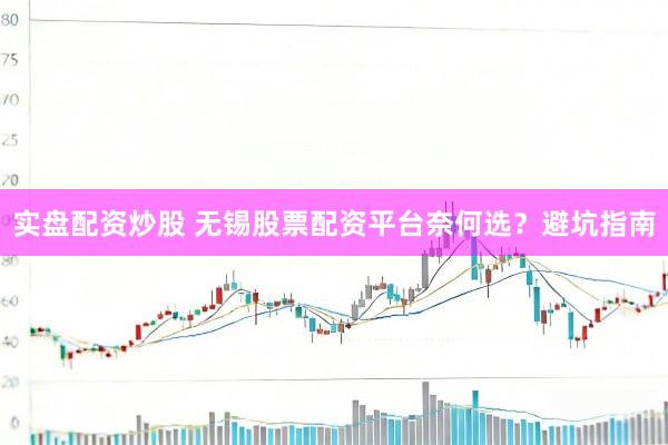 实盘配资炒股 无锡股票配资平台奈何选？避坑指南