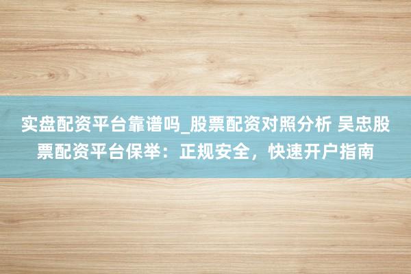 实盘配资平台靠谱吗_股票配资对照分析 吴忠股票配资平台保举：正规安全，快速开户指南