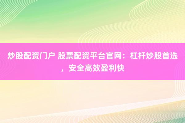 炒股配资门户 股票配资平台官网：杠杆炒股首选，安全高效盈利快