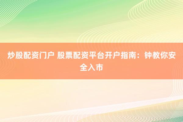炒股配资门户 股票配资平台开户指南：钟教你安全入市