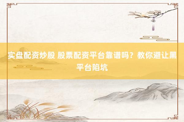 实盘配资炒股 股票配资平台靠谱吗？教你避让黑平台陷坑
