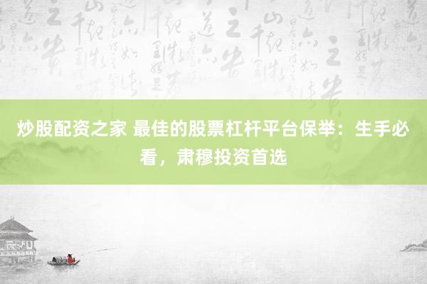 炒股配资之家 最佳的股票杠杆平台保举:生手必看,肃穆投资首选