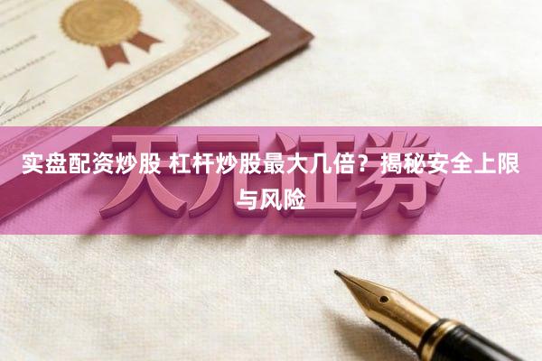 实盘配资炒股 杠杆炒股最大几倍？揭秘安全上限与风险
