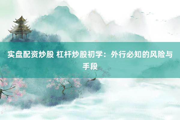 实盘配资炒股 杠杆炒股初学：外行必知的风险与手段