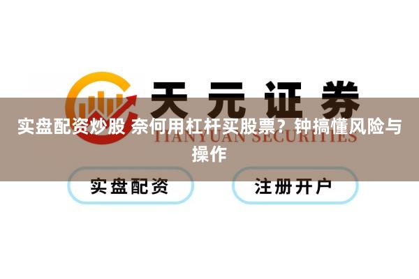实盘配资炒股 奈何用杠杆买股票？钟搞懂风险与操作