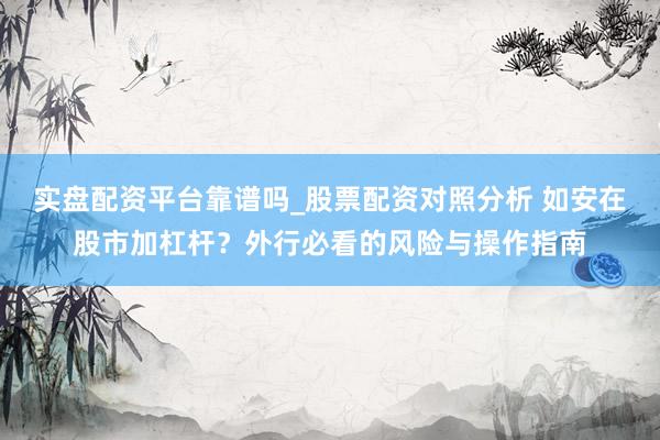 实盘配资平台靠谱吗_股票配资对照分析 如安在股市加杠杆？外行必看的风险与操作指南