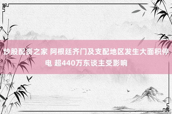 炒股配资之家 阿根廷齐门及支配地区发生大面积停电 超440万东谈主受影响