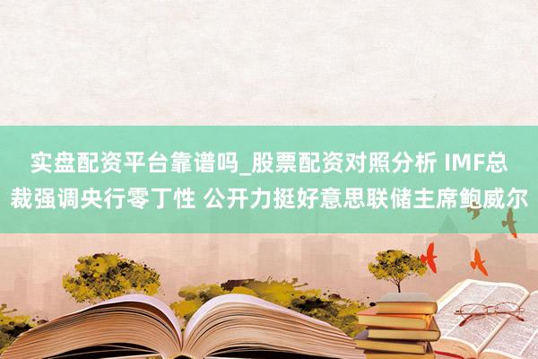 实盘配资平台靠谱吗_股票配资对照分析 IMF总裁强调央行零丁性 公开力挺好意思联储主席鲍威尔