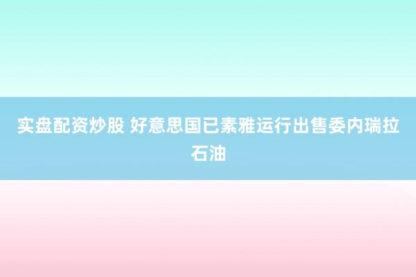 实盘配资炒股 好意思国已素雅运行出售委内瑞拉石油