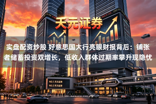 实盘配资炒股 好意思国大行亮眼财报背后：铺张者储蓄投资双增长，低收入群体过期率攀升现隐忧