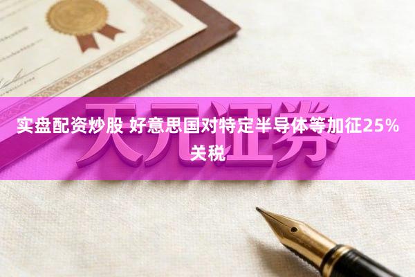 实盘配资炒股 好意思国对特定半导体等加征25%关税