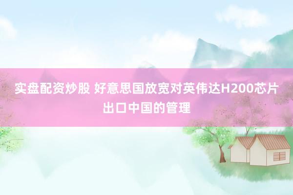 实盘配资炒股 好意思国放宽对英伟达H200芯片出口中国的管理