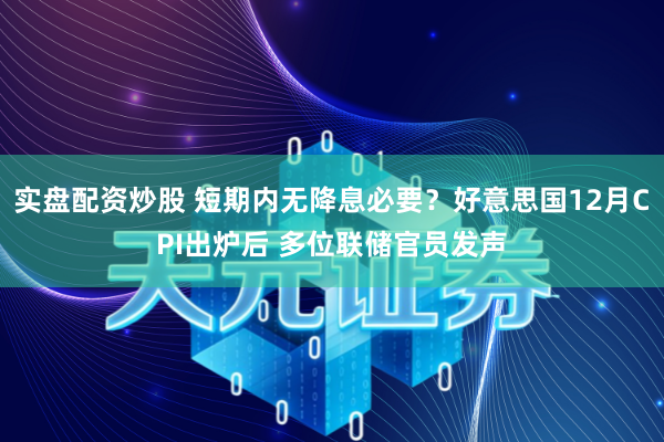 实盘配资炒股 短期内无降息必要？好意思国12月CPI出炉后 多位联储官员发声