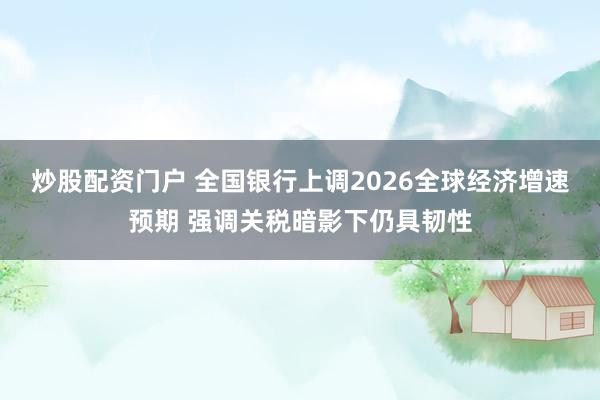 炒股配资门户 全国银行上调2026全球经济增速预期 强调关税暗影下仍具韧性