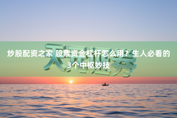 炒股配资之家 股票资金杠杆怎么用？生人必看的3个中枢妙技