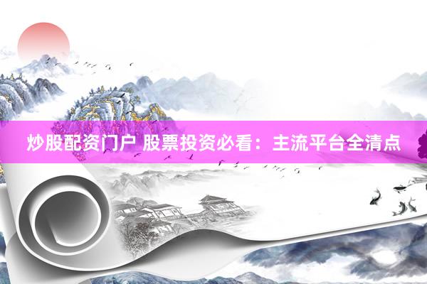 炒股配资门户 股票投资必看：主流平台全清点