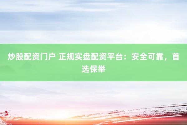 炒股配资门户 正规实盘配资平台：安全可靠，首选保举