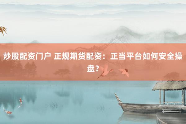 炒股配资门户 正规期货配资:正当平台如何安全操盘?