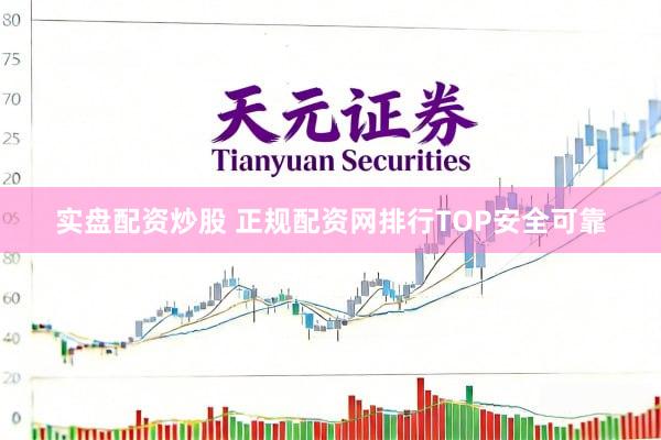 实盘配资炒股 正规配资网排行TOP安全可靠
