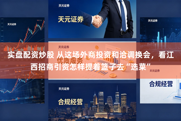 实盘配资炒股 从这场外商投资和洽调换会，看江西招商引资怎样提着篮子去“选菜”