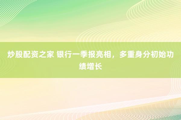 炒股配资之家 银行一季报亮相，多重身分初始功绩增长