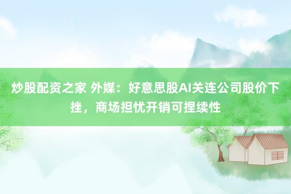 炒股配资之家 外媒：好意思股AI关连公司股价下挫，商场担忧开销可捏续性