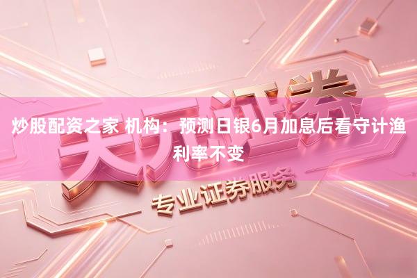炒股配资之家 机构：预测日银6月加息后看守计渔利率不变
