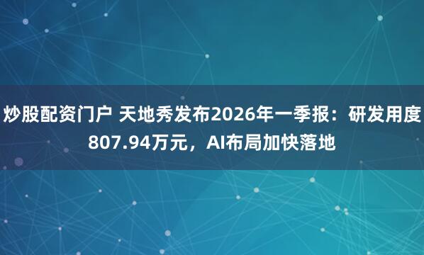 炒股配资门户 天地秀发布2026年一季报：研发用度807.94万元，AI布局加快落地
