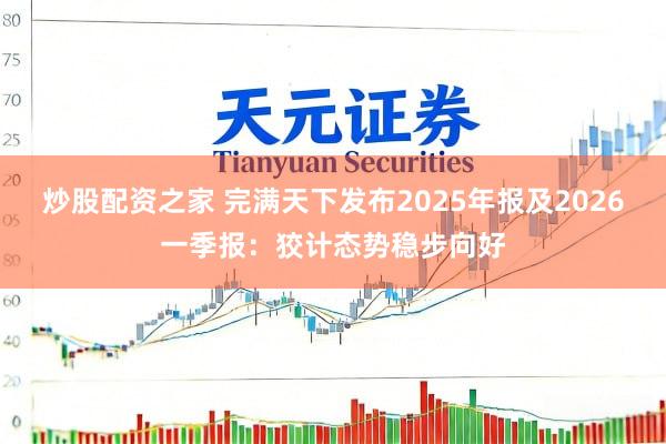 炒股配资之家 完满天下发布2025年报及2026一季报：狡计态势稳步向好