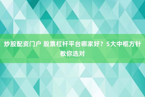 炒股配资门户 股票杠杆平台哪家好？5大中枢方针教你选对