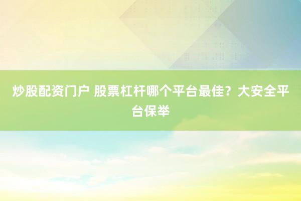炒股配资门户 股票杠杆哪个平台最佳？大安全平台保举