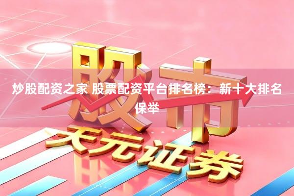 炒股配资之家 股票配资平台排名榜：新十大排名保举