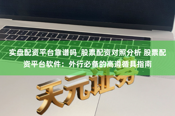 实盘配资平台靠谱吗_股票配资对照分析 股票配资平台软件：外行必备的高遵循具指南