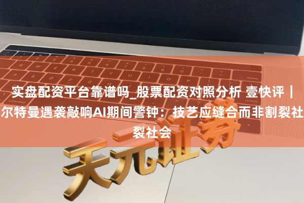 实盘配资平台靠谱吗_股票配资对照分析 壹快评｜奥尔特曼遇袭敲响AI期间警钟：技艺应缝合而非割裂社会