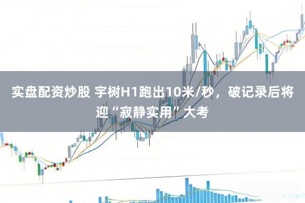 实盘配资炒股 宇树H1跑出10米/秒，破记录后将迎“寂静实用”大考